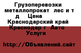 Грузоперевозки: металлопрокат, лес и т.д. › Цена ­ 1 000 - Краснодарский край, Краснодар г. Авто » Услуги   